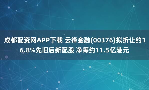 成都配资网APP下载 云锋金融(00376)拟折让约16.8%先旧后新配股 净筹约11.5亿港元