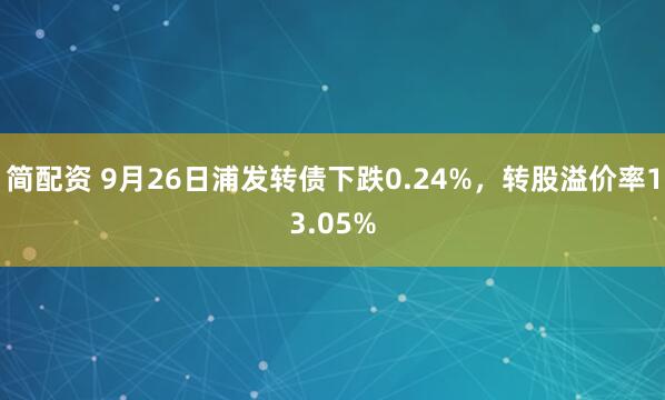 简配资 9月26日浦发转债下跌0.24%，转股溢价率13.05%