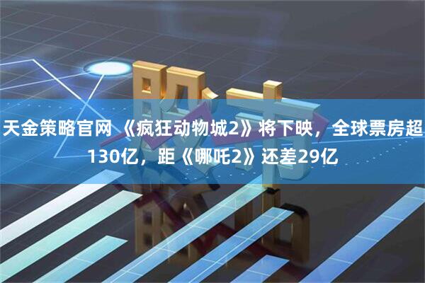 天金策略官网 《疯狂动物城2》将下映，全球票房超130亿，距《哪吒2》还差29亿